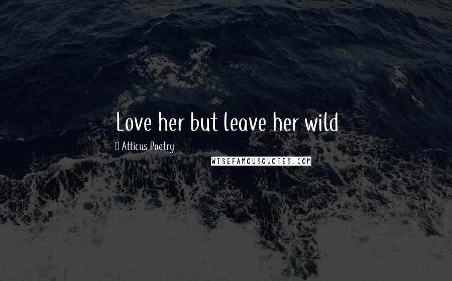 Atticus Poetry Quotes: Love her but leave her wild