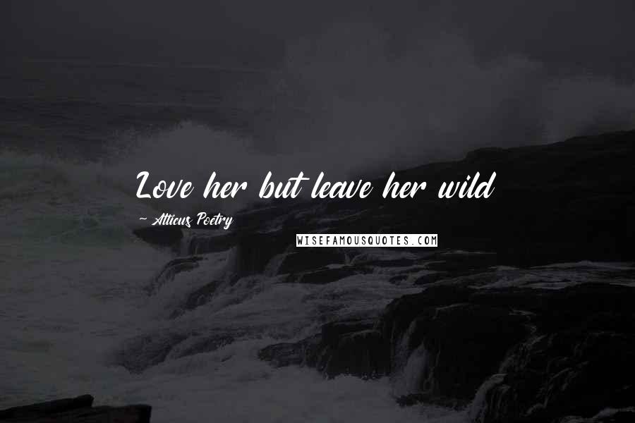 Atticus Poetry Quotes: Love her but leave her wild