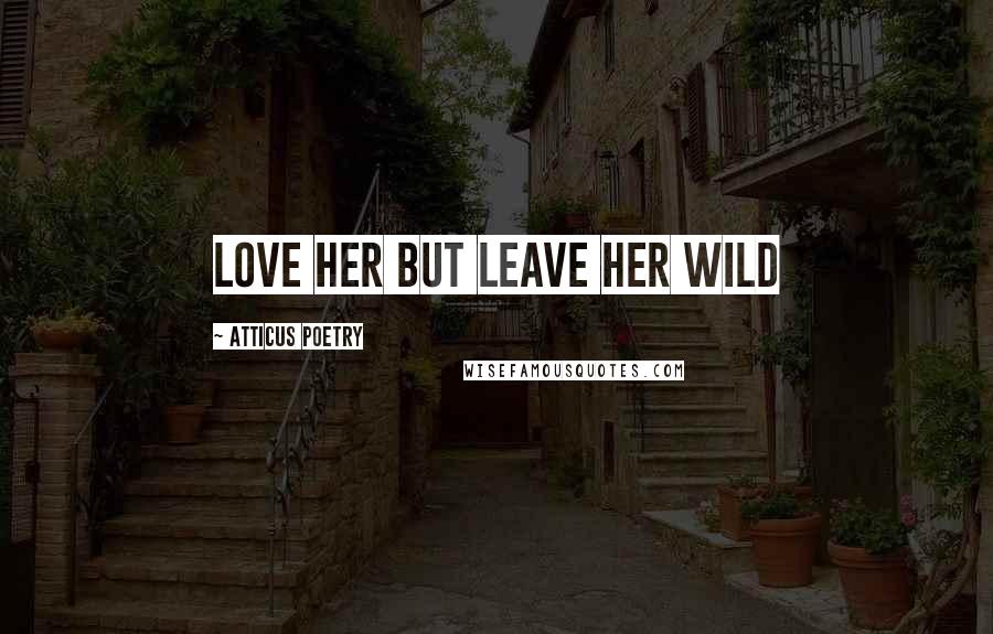 Atticus Poetry Quotes: Love her but leave her wild