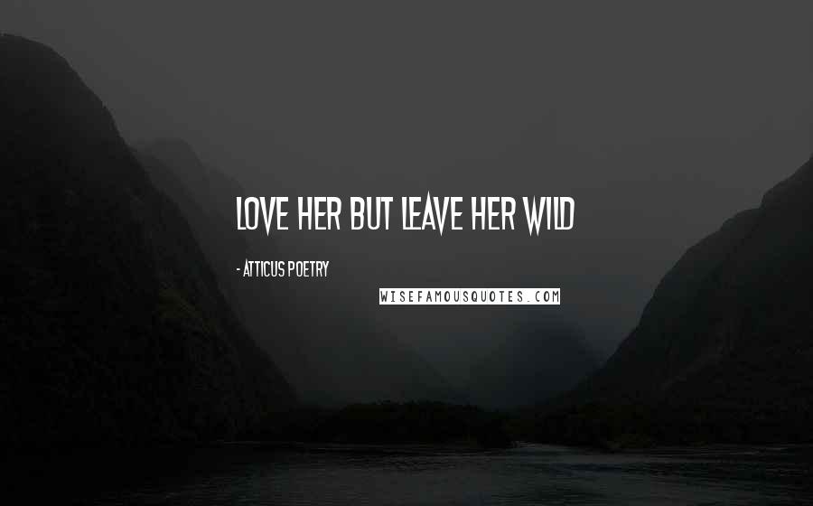 Atticus Poetry Quotes: Love her but leave her wild