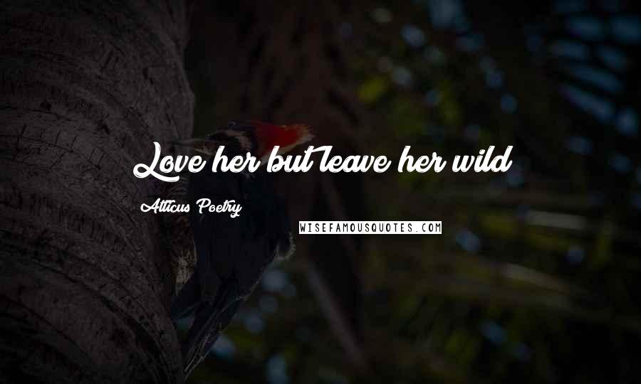 Atticus Poetry Quotes: Love her but leave her wild