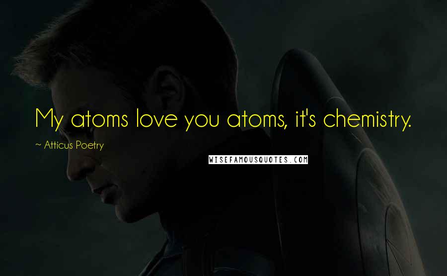 Atticus Poetry Quotes: My atoms love you atoms, it's chemistry.