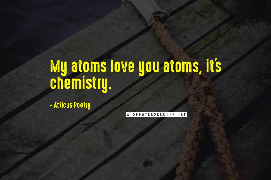 Atticus Poetry Quotes: My atoms love you atoms, it's chemistry.