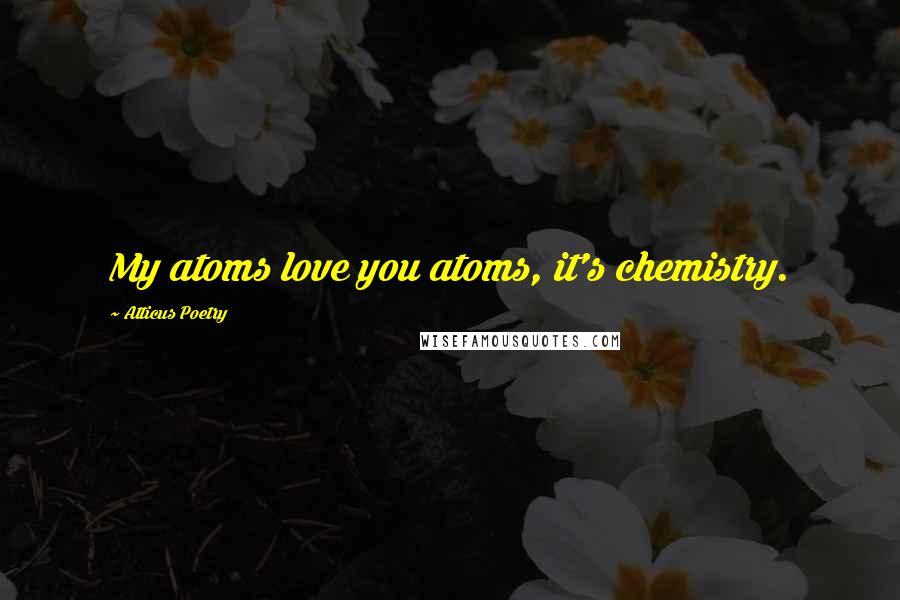 Atticus Poetry Quotes: My atoms love you atoms, it's chemistry.