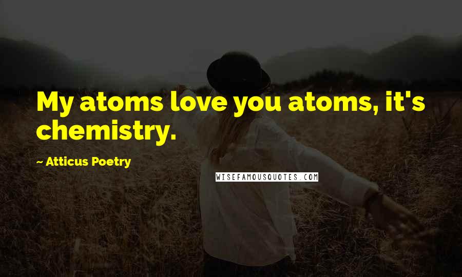 Atticus Poetry Quotes: My atoms love you atoms, it's chemistry.