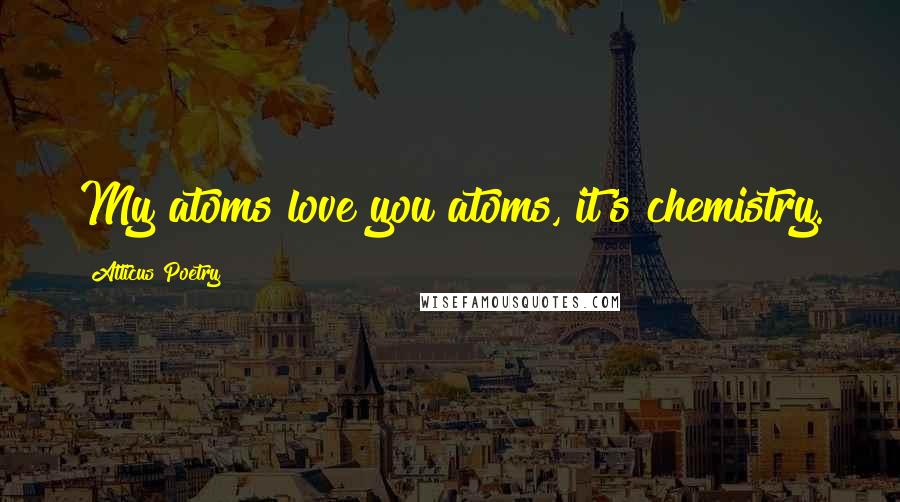Atticus Poetry Quotes: My atoms love you atoms, it's chemistry.