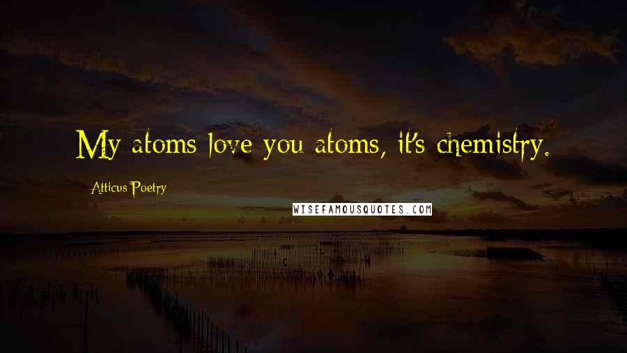 Atticus Poetry Quotes: My atoms love you atoms, it's chemistry.