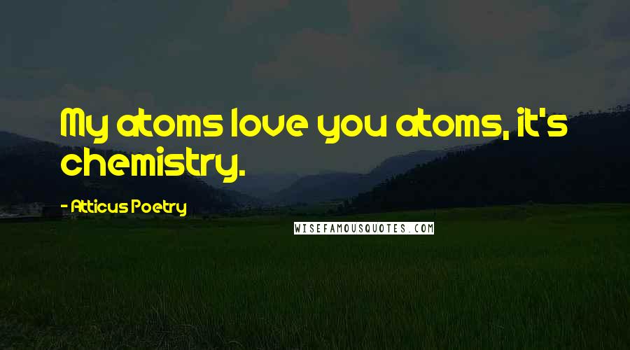 Atticus Poetry Quotes: My atoms love you atoms, it's chemistry.