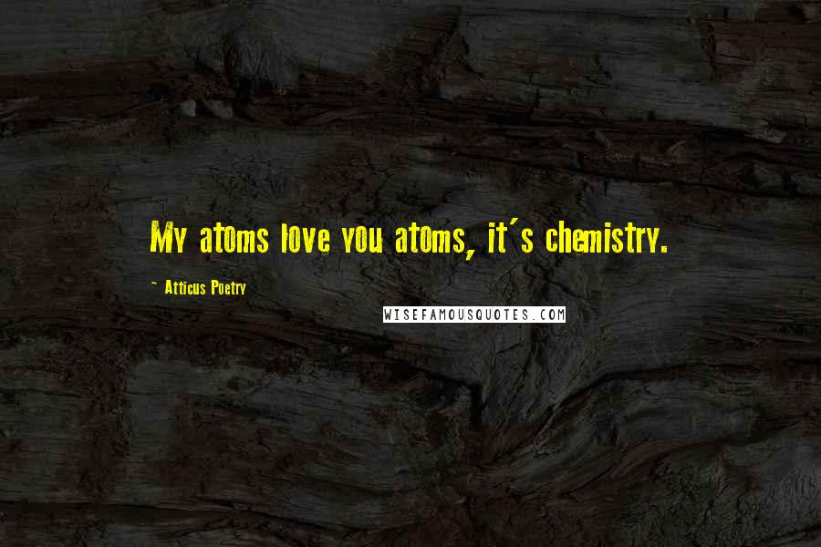 Atticus Poetry Quotes: My atoms love you atoms, it's chemistry.