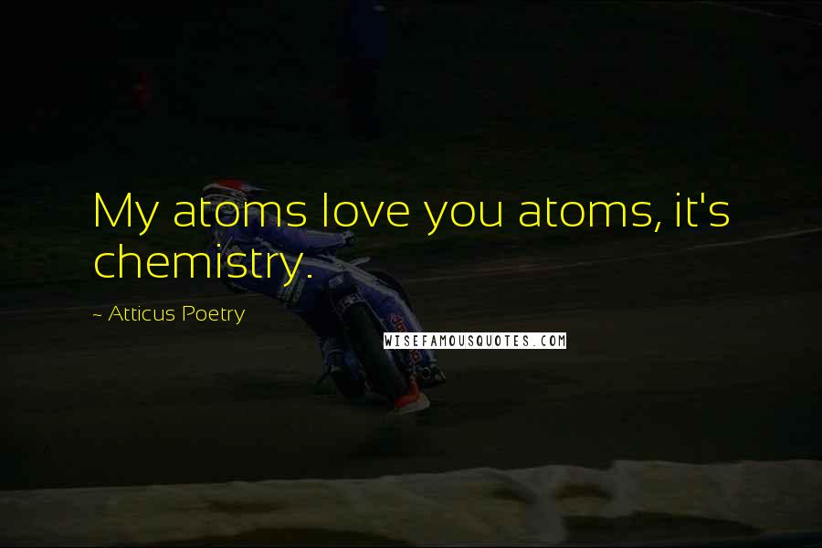 Atticus Poetry Quotes: My atoms love you atoms, it's chemistry.