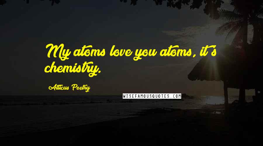 Atticus Poetry Quotes: My atoms love you atoms, it's chemistry.