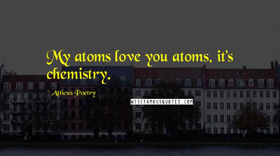 Atticus Poetry Quotes: My atoms love you atoms, it's chemistry.