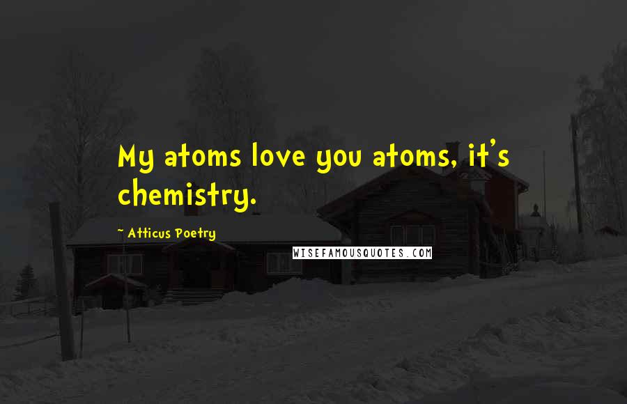Atticus Poetry Quotes: My atoms love you atoms, it's chemistry.