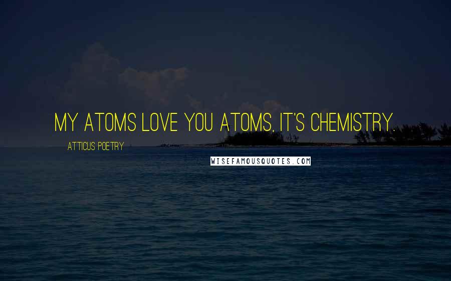 Atticus Poetry Quotes: My atoms love you atoms, it's chemistry.
