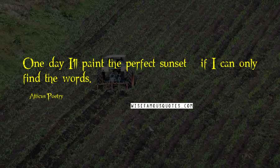 Atticus Poetry Quotes: One day I'll paint the perfect sunset-- if I can only find the words.