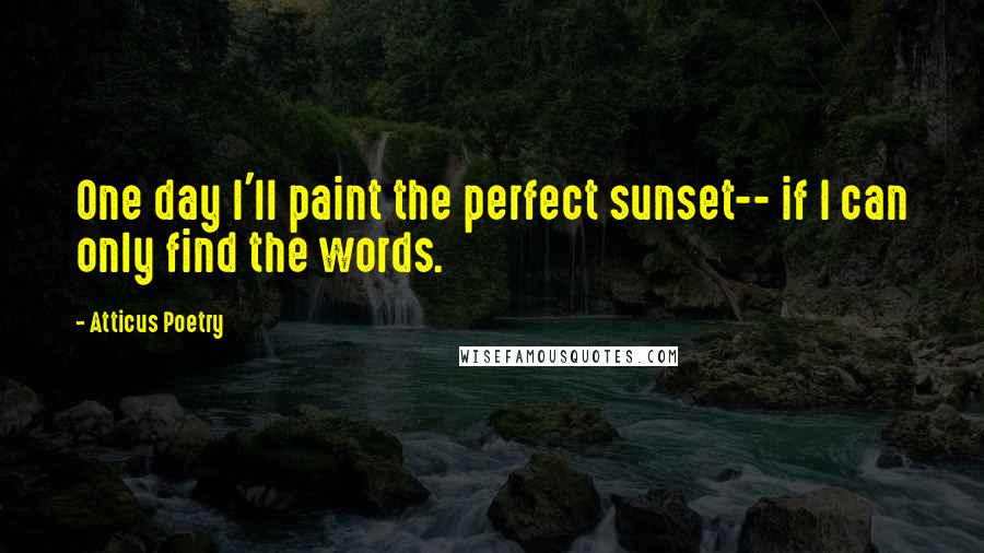 Atticus Poetry Quotes: One day I'll paint the perfect sunset-- if I can only find the words.