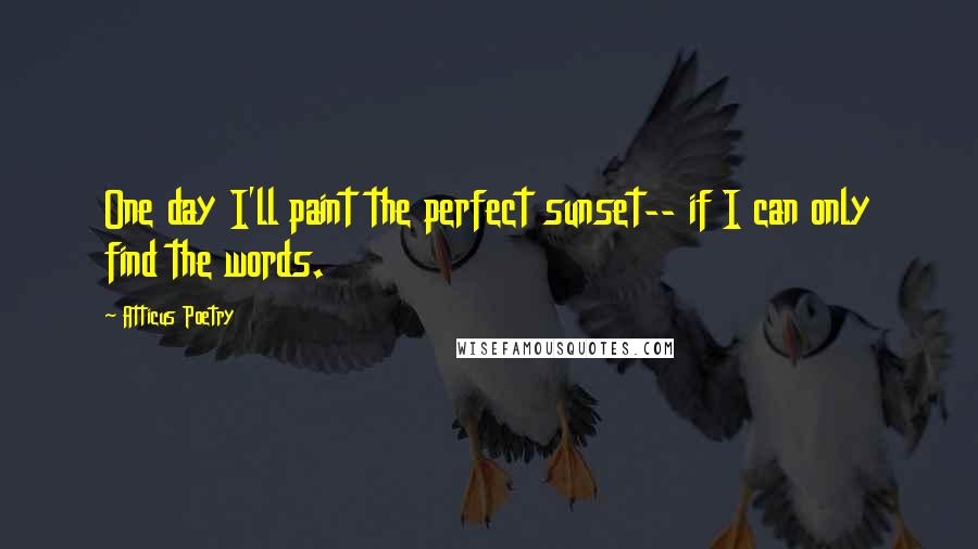 Atticus Poetry Quotes: One day I'll paint the perfect sunset-- if I can only find the words.