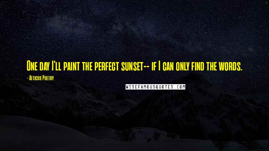 Atticus Poetry Quotes: One day I'll paint the perfect sunset-- if I can only find the words.