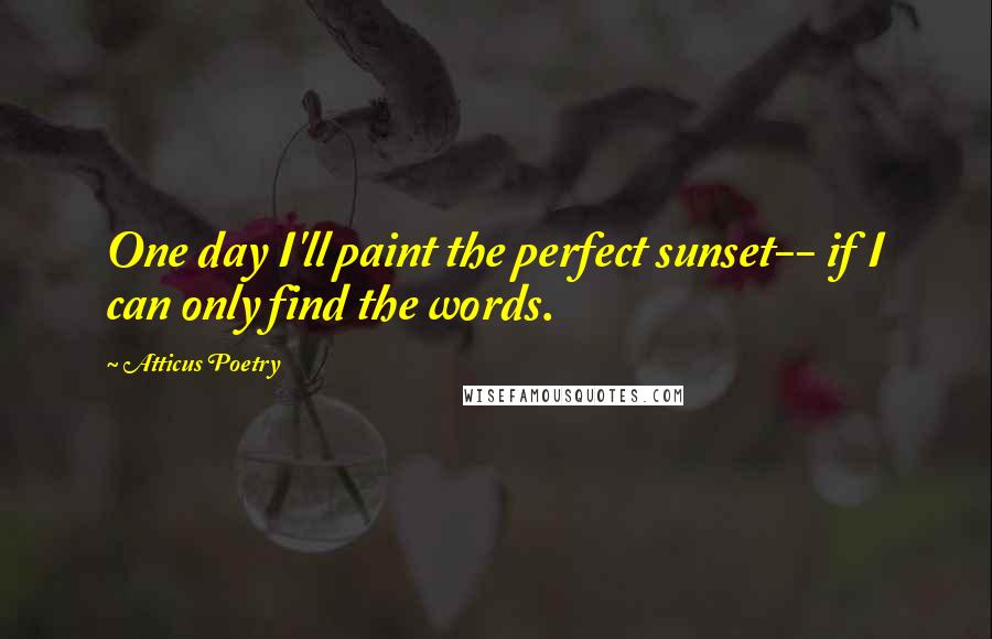Atticus Poetry Quotes: One day I'll paint the perfect sunset-- if I can only find the words.