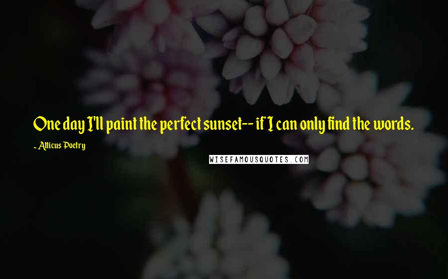 Atticus Poetry Quotes: One day I'll paint the perfect sunset-- if I can only find the words.