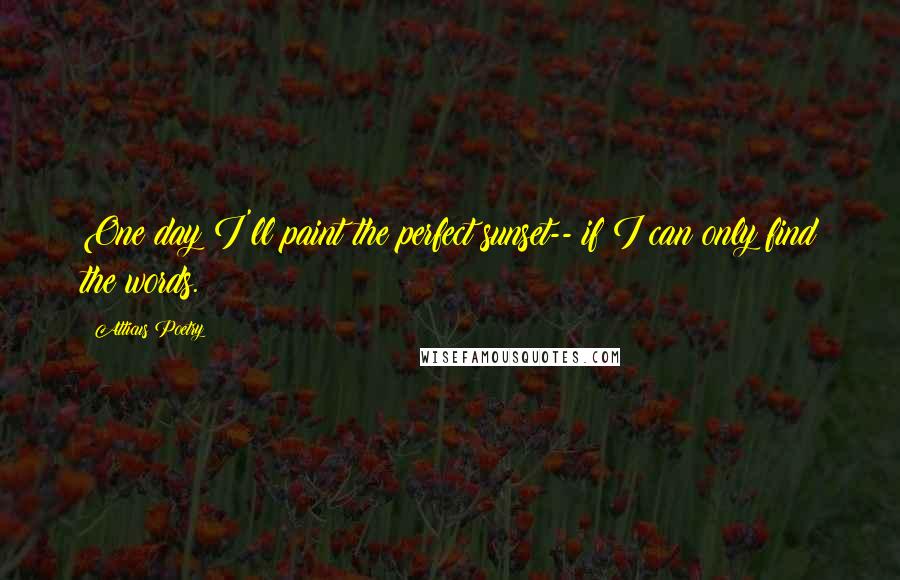 Atticus Poetry Quotes: One day I'll paint the perfect sunset-- if I can only find the words.