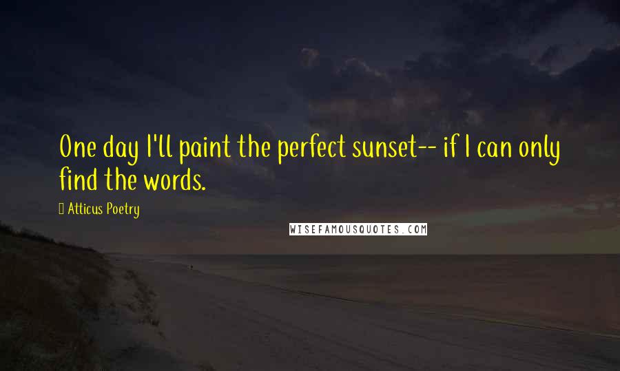 Atticus Poetry Quotes: One day I'll paint the perfect sunset-- if I can only find the words.