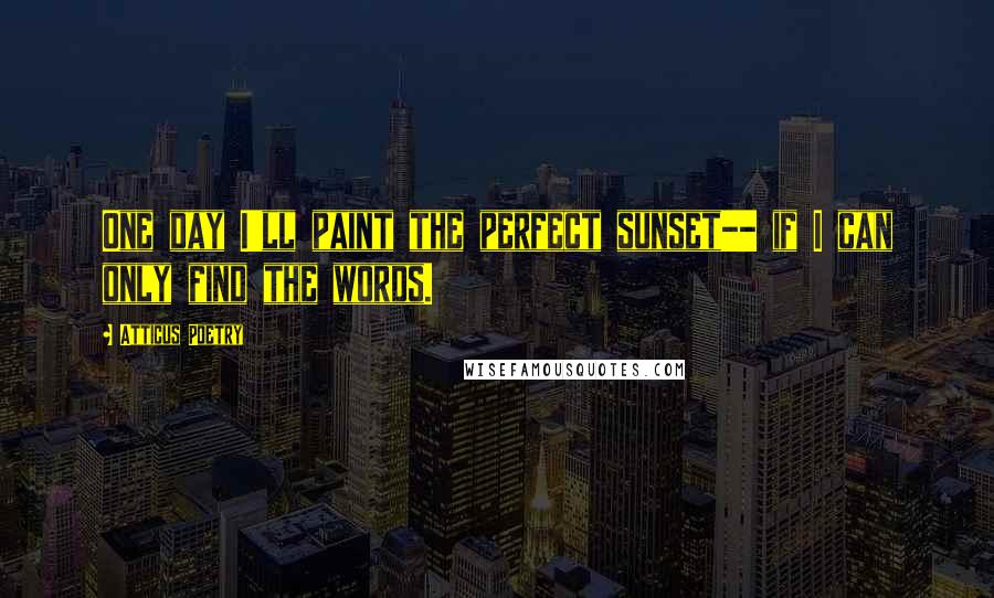 Atticus Poetry Quotes: One day I'll paint the perfect sunset-- if I can only find the words.