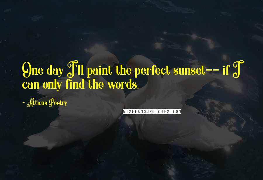 Atticus Poetry Quotes: One day I'll paint the perfect sunset-- if I can only find the words.