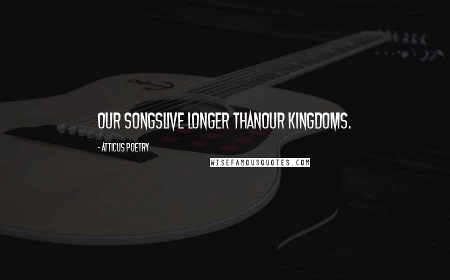 Atticus Poetry Quotes: Our songslive longer thanour kingdoms.
