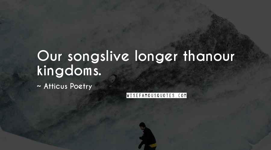 Atticus Poetry Quotes: Our songslive longer thanour kingdoms.