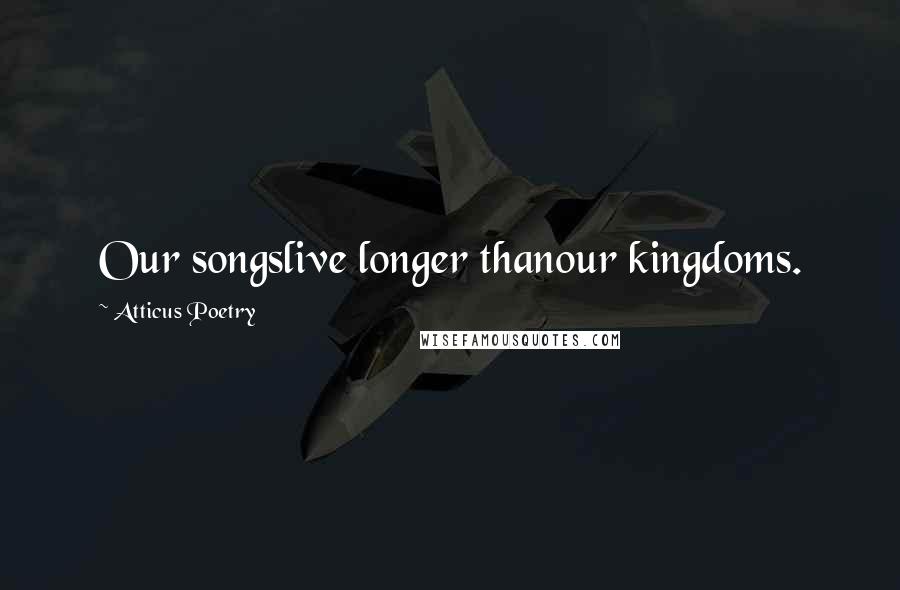 Atticus Poetry Quotes: Our songslive longer thanour kingdoms.