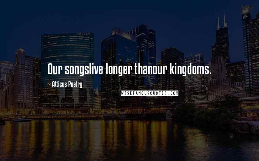 Atticus Poetry Quotes: Our songslive longer thanour kingdoms.