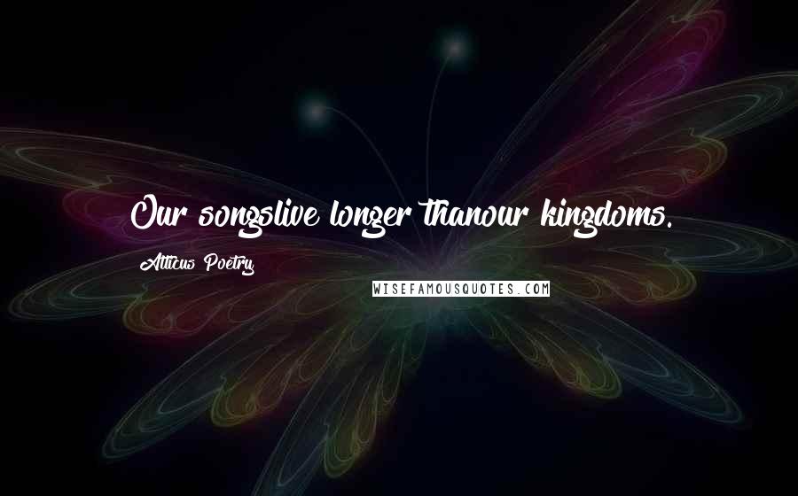 Atticus Poetry Quotes: Our songslive longer thanour kingdoms.