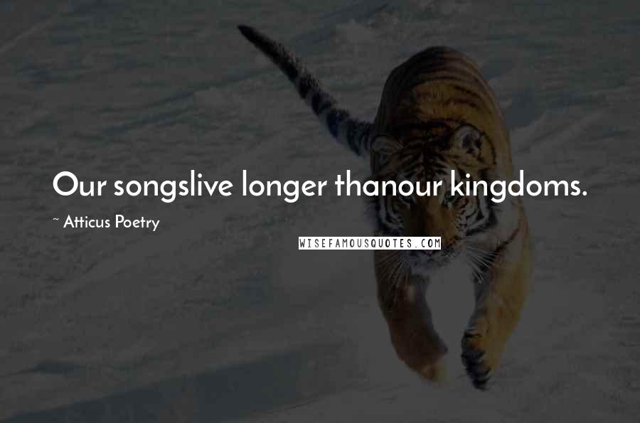 Atticus Poetry Quotes: Our songslive longer thanour kingdoms.