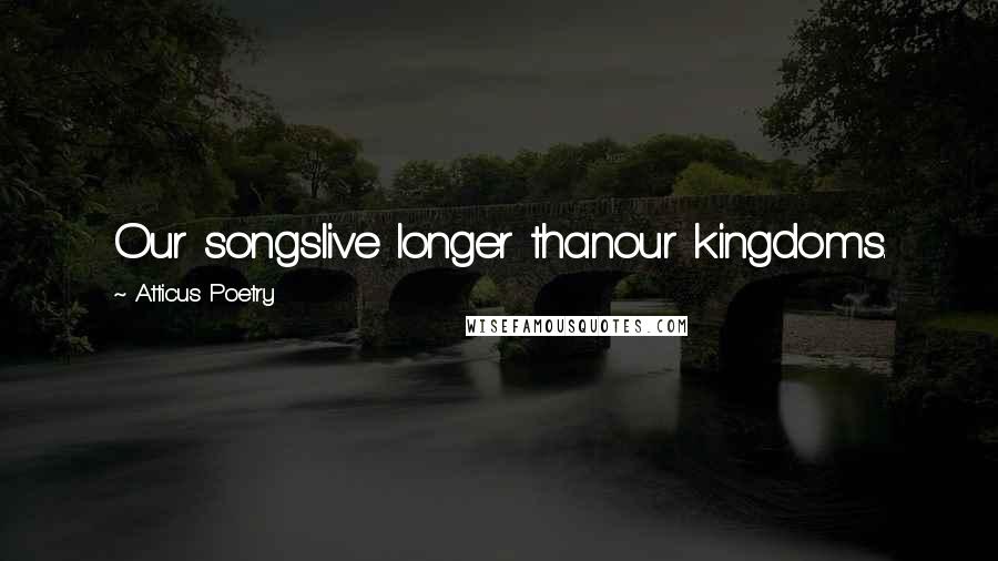 Atticus Poetry Quotes: Our songslive longer thanour kingdoms.