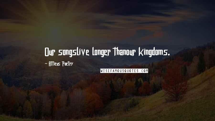 Atticus Poetry Quotes: Our songslive longer thanour kingdoms.