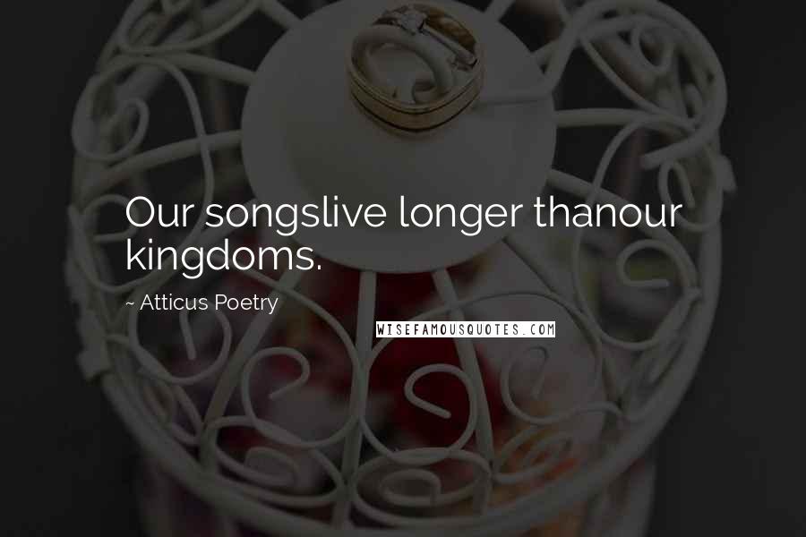 Atticus Poetry Quotes: Our songslive longer thanour kingdoms.