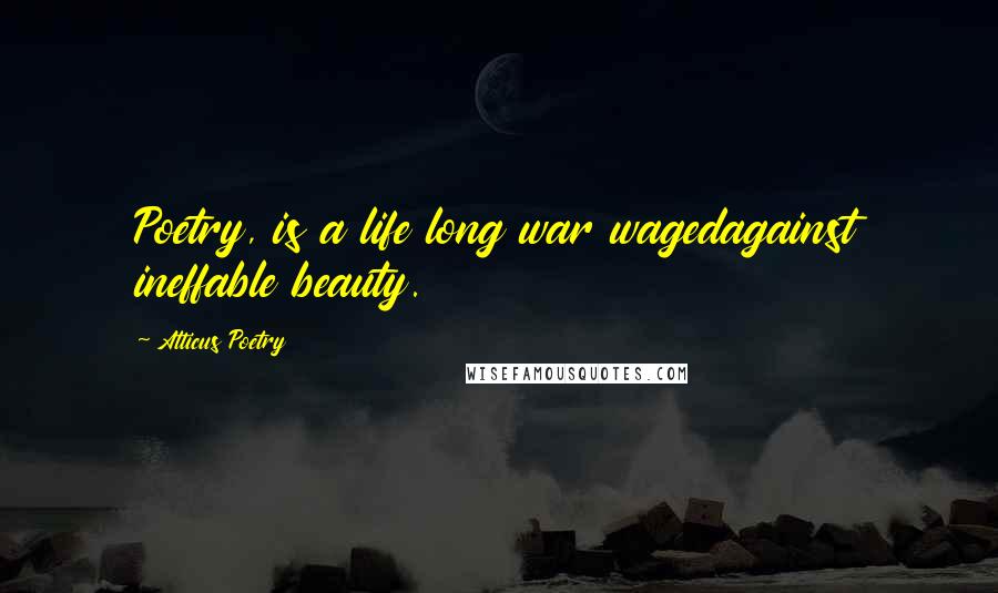 Atticus Poetry Quotes: Poetry, is a life long war wagedagainst ineffable beauty.