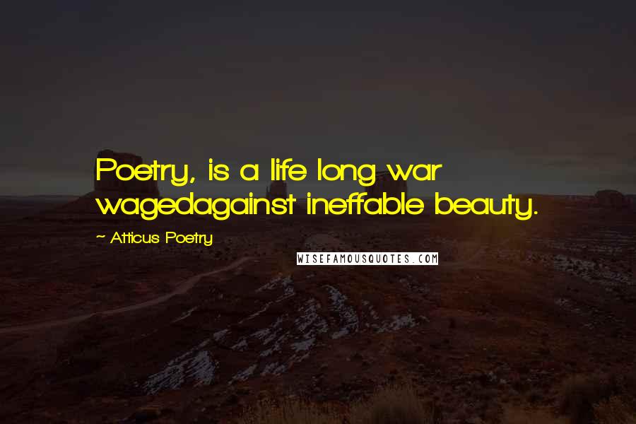 Atticus Poetry Quotes: Poetry, is a life long war wagedagainst ineffable beauty.