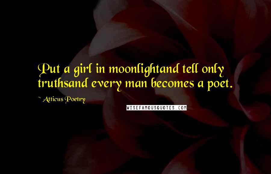 Atticus Poetry Quotes: Put a girl in moonlightand tell only truthsand every man becomes a poet.