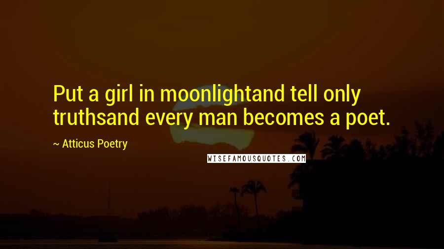 Atticus Poetry Quotes: Put a girl in moonlightand tell only truthsand every man becomes a poet.