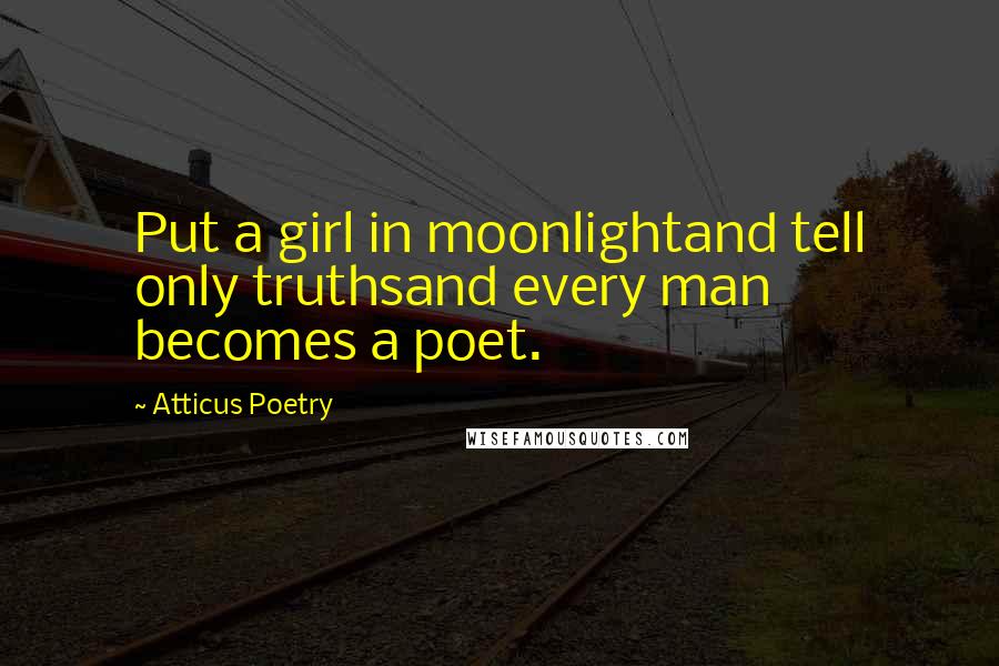 Atticus Poetry Quotes: Put a girl in moonlightand tell only truthsand every man becomes a poet.