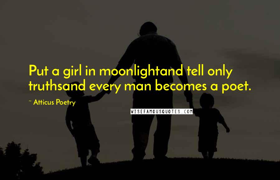 Atticus Poetry Quotes: Put a girl in moonlightand tell only truthsand every man becomes a poet.