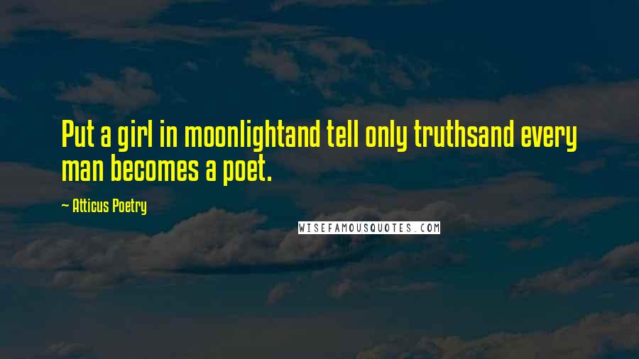 Atticus Poetry Quotes: Put a girl in moonlightand tell only truthsand every man becomes a poet.