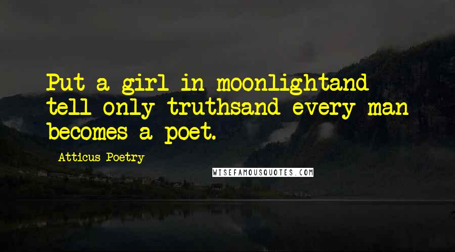 Atticus Poetry Quotes: Put a girl in moonlightand tell only truthsand every man becomes a poet.