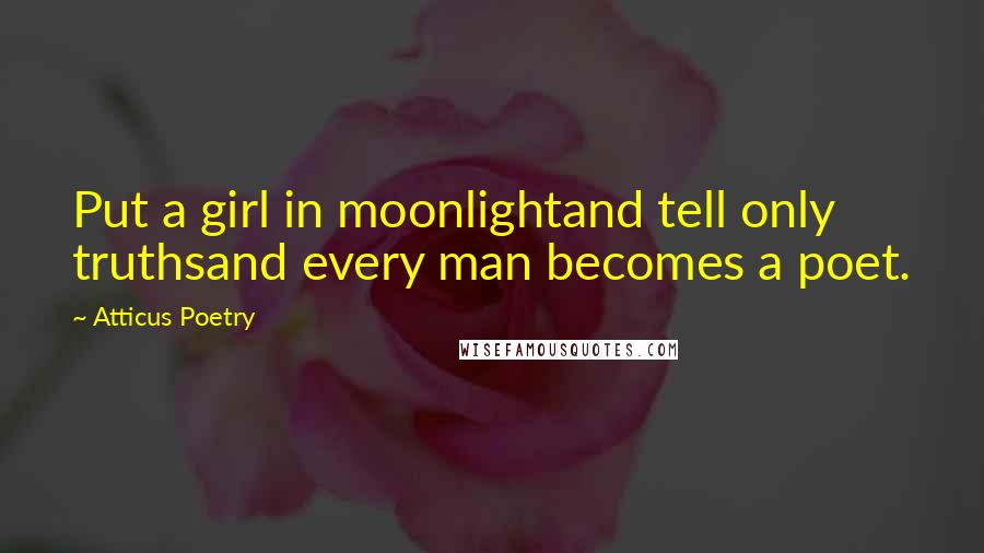 Atticus Poetry Quotes: Put a girl in moonlightand tell only truthsand every man becomes a poet.