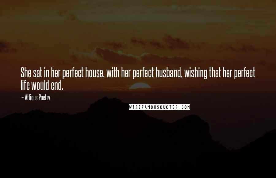 Atticus Poetry Quotes: She sat in her perfect house, with her perfect husband, wishing that her perfect life would end.