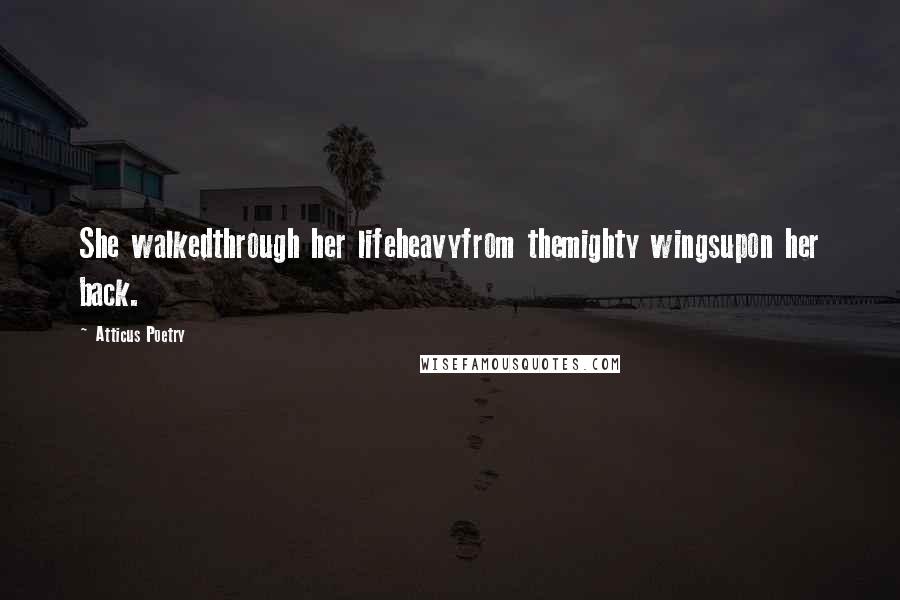 Atticus Poetry Quotes: She walkedthrough her lifeheavyfrom themighty wingsupon her back.