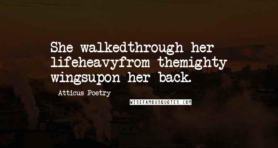 Atticus Poetry Quotes: She walkedthrough her lifeheavyfrom themighty wingsupon her back.