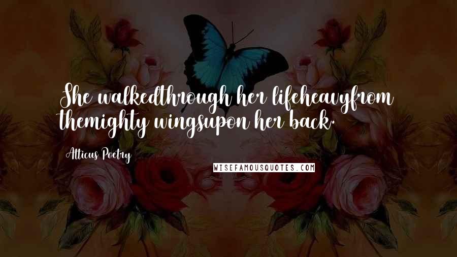 Atticus Poetry Quotes: She walkedthrough her lifeheavyfrom themighty wingsupon her back.